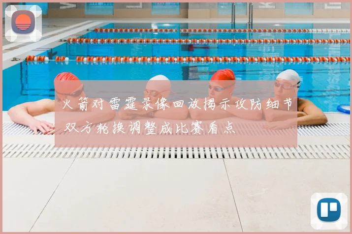 火箭对雷霆录像回放揭示攻防细节 双方轮换调整成比赛看点