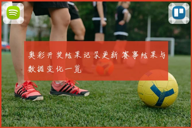 奥彩开奖结果记录更新 赛事结果与数据变化一览