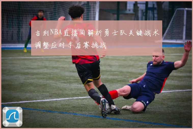 吉利NBA直播间解析勇士队关键战术调整应对季后赛挑战
