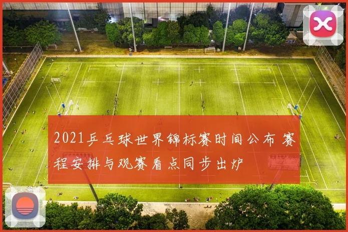 2021乒乓球世界锦标赛时间公布 赛程安排与观赛看点同步出炉