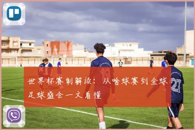 世界杯赛制解读：从啥球赛到全球足球盛会一文看懂
