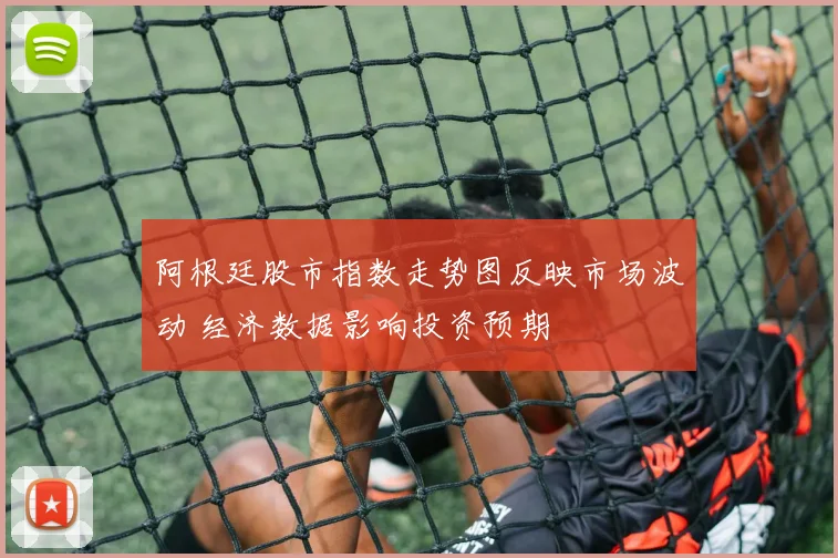 阿根廷股市指数走势图反映市场波动 经济数据影响投资预期