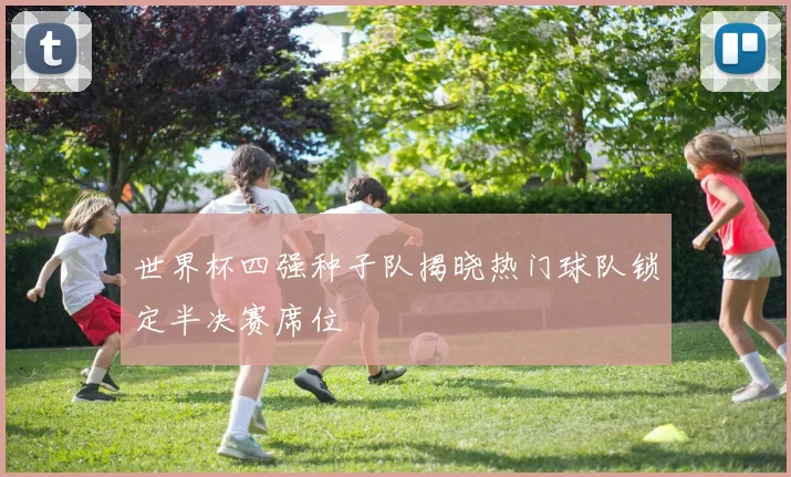 世界杯四强种子队揭晓热门球队锁定半决赛席位