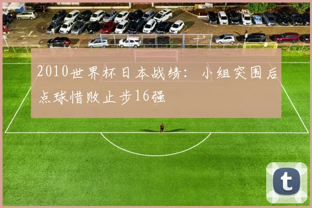 2010世界杯日本战绩：小组突围后点球惜败止步16强