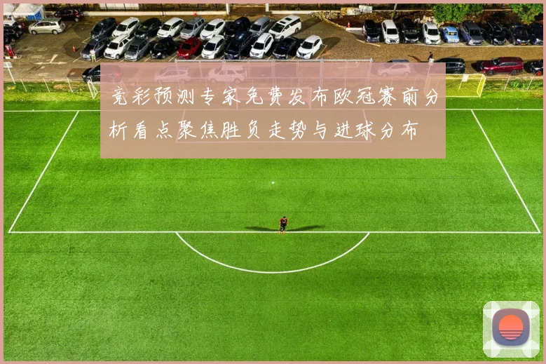 竞彩预测专家免费发布欧冠赛前分析看点聚焦胜负走势与进球分布