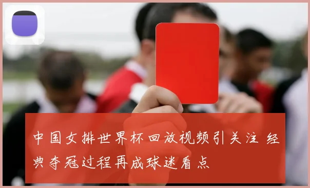 中国女排世界杯回放视频引关注 经典夺冠过程再成球迷看点
